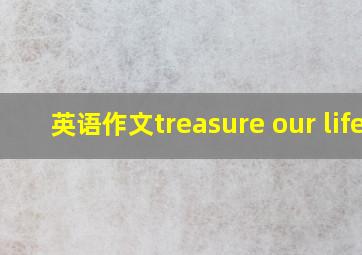 英语作文treasure our life